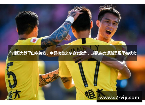 广州恒大战平山东鲁能，中超榜首之争愈发激烈，球队实力逐渐呈现平衡状态
