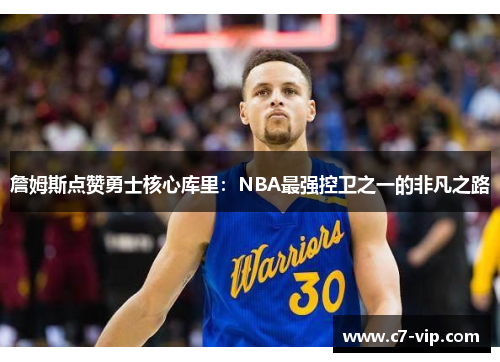 詹姆斯点赞勇士核心库里：NBA最强控卫之一的非凡之路
