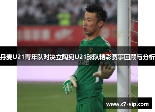 丹麦U21青年队对决立陶宛U21球队精彩赛事回顾与分析