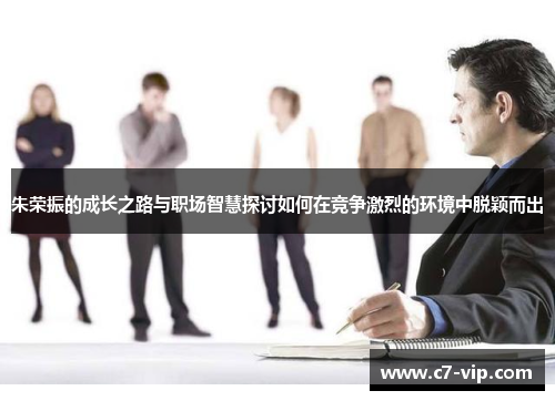 朱荣振的成长之路与职场智慧探讨如何在竞争激烈的环境中脱颖而出