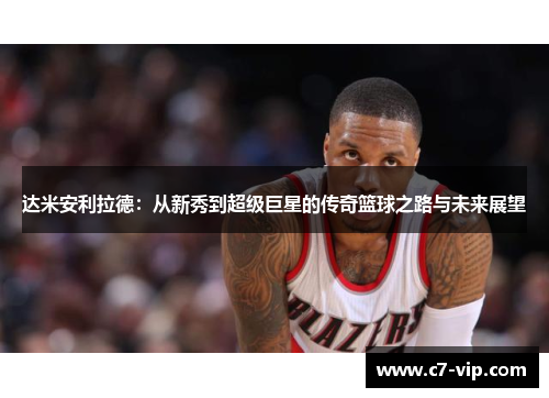 达米安利拉德：从新秀到超级巨星的传奇篮球之路与未来展望