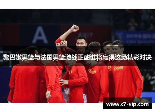 黎巴嫩男篮与法国男篮激战正酣谁将赢得这场精彩对决